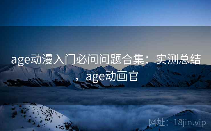 age动漫入门必问问题合集:实测总结,age动画官 age动漫入门必问问题合集:实测总结,age动画官