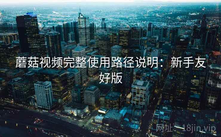 蘑菇视频完整使用路径说明:新手友好版 蘑菇视频完整使用路径说明:新手友好版