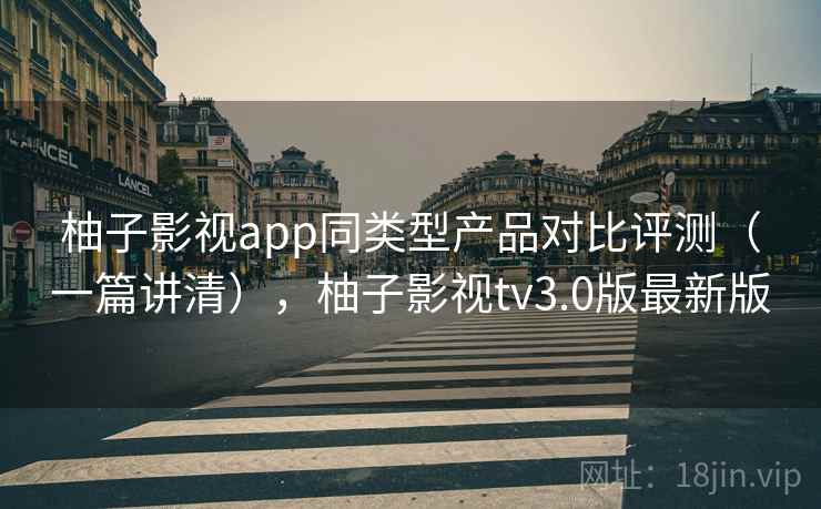 柚子影视app同类型产品对比评测(一篇讲清),柚子影视tv3.0版最新版 柚子影视app同类型产品对比评测(一篇讲清),柚子影视tv3.0版最新版