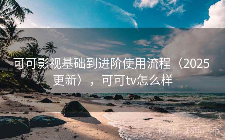 可可影视基础到进阶使用流程(2025 更新),可可tv怎么样 可可影视基础到进阶使用流程(2025 更新),可可tv怎么样