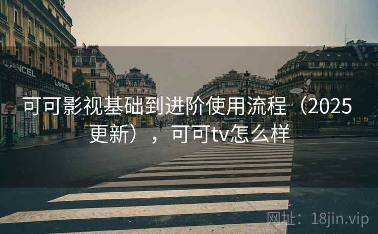 可可影视基础到进阶使用流程(2025 更新),可可tv怎么样 可可影视基础到进阶使用流程(2025 更新),可可tv怎么样