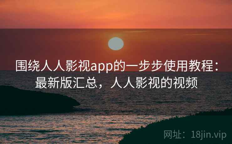 围绕人人影视app的一步步使用教程:最新版汇总,人人影视的视频 围绕人人影视app的一步步使用教程:最新版汇总,人人影视的视频