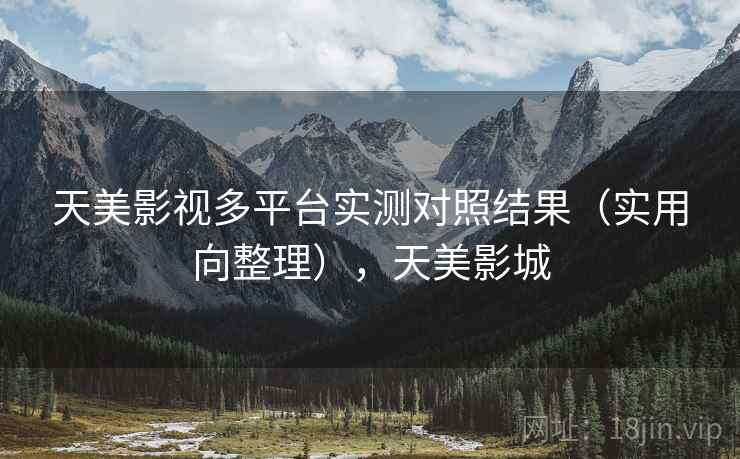 天美影视多平台实测对照结果(实用向整理),天美影城 天美影视多平台实测对照结果(实用向整理),天美影城