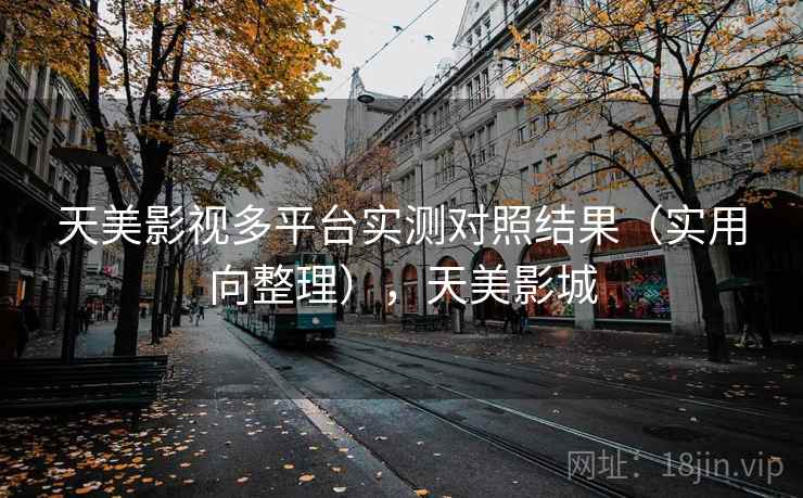 天美影视多平台实测对照结果(实用向整理),天美影城 天美影视多平台实测对照结果(实用向整理),天美影城