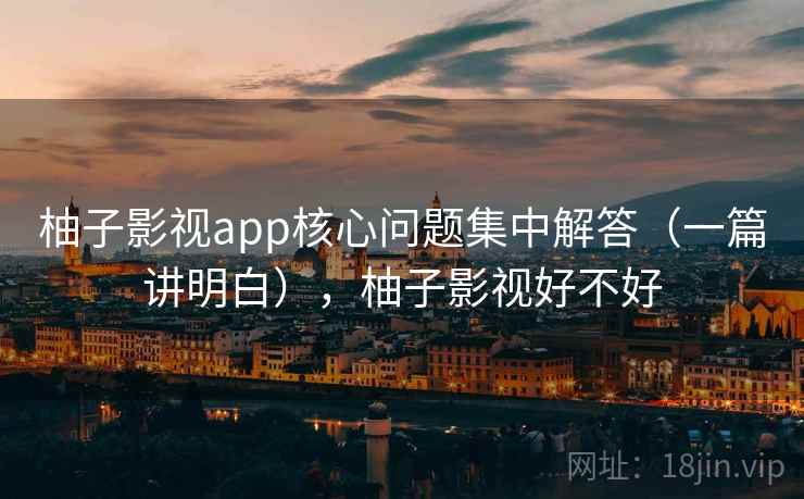 柚子影视app核心问题集中解答(一篇讲明白),柚子影视好不好 柚子影视app核心问题集中解答(一篇讲明白),柚子影视好不好
