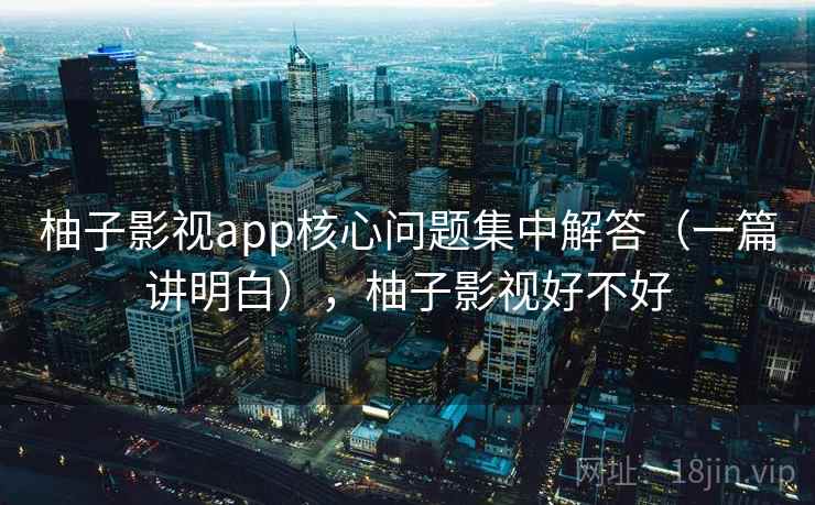 柚子影视app核心问题集中解答(一篇讲明白),柚子影视好不好 柚子影视app核心问题集中解答(一篇讲明白),柚子影视好不好