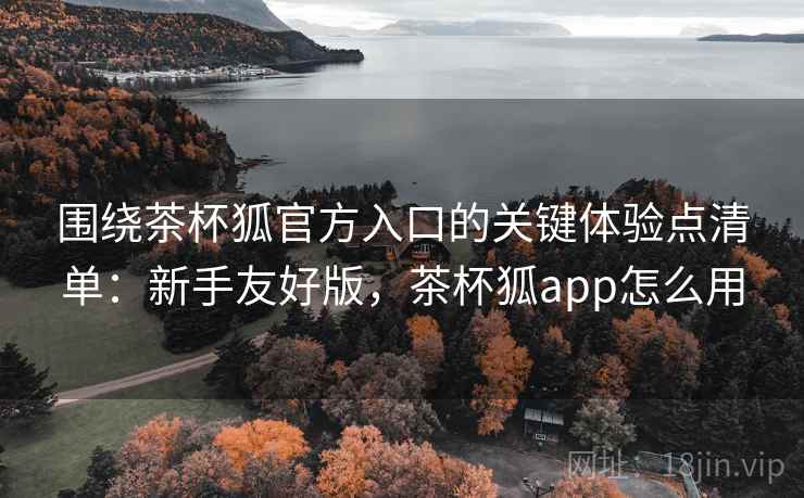 围绕茶杯狐官方入口的关键体验点清单:新手友好版,茶杯狐app怎么用 围绕茶杯狐官方入口的关键体验点清单:新手友好版,茶杯狐app怎么用