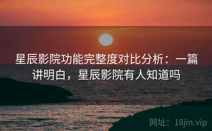 星辰影院功能完整度对比分析:一篇讲明白,星辰影院有人知道吗 星辰影院功能完整度对比分析:一篇讲明白,星辰影院有人知道吗