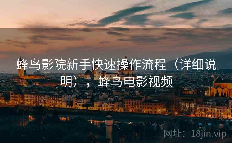 蜂鸟影院新手快速操作流程(详细说明),蜂鸟电影视频 蜂鸟影院新手快速操作流程(详细说明),蜂鸟电影视频
