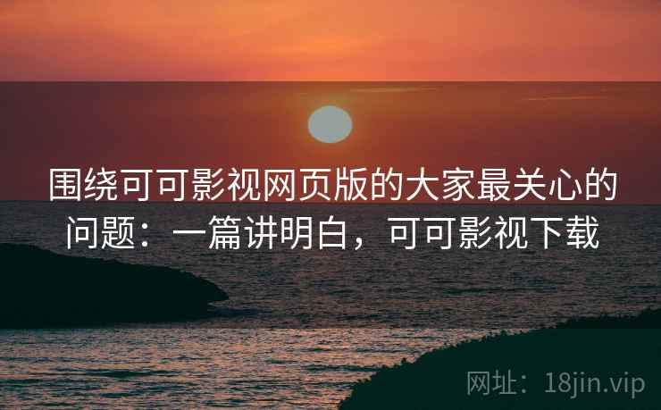 围绕可可影视网页版的大家最关心的问题:一篇讲明白,可可影视下载 围绕可可影视网页版的大家最关心的问题:一篇讲明白,可可影视下载