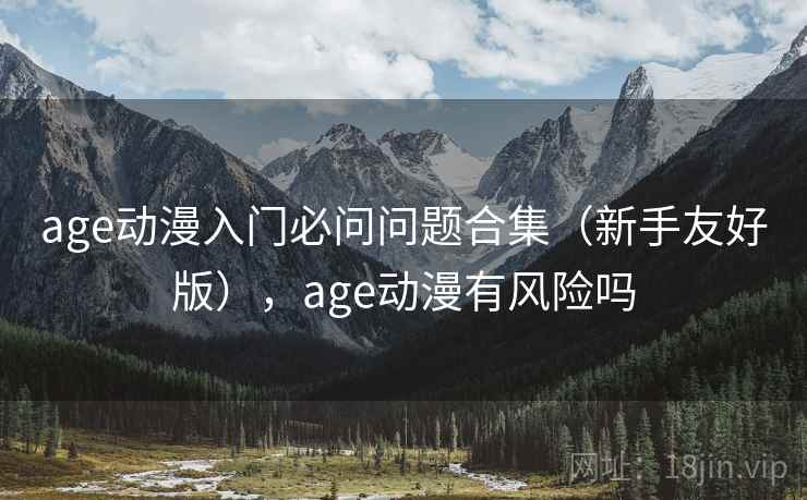 age动漫入门必问问题合集（新手友好版），age动漫有风险吗