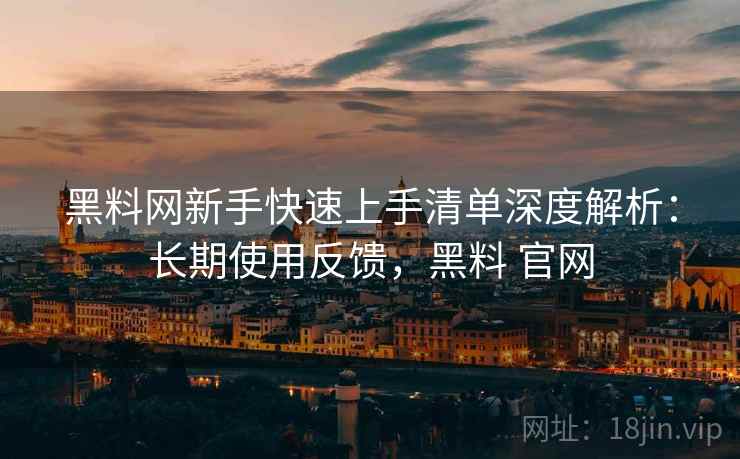 黑料网新手快速上手清单深度解析:长期使用反馈,黑料 官网 黑料网新手快速上手清单深度解析:长期使用反馈,黑料 官网