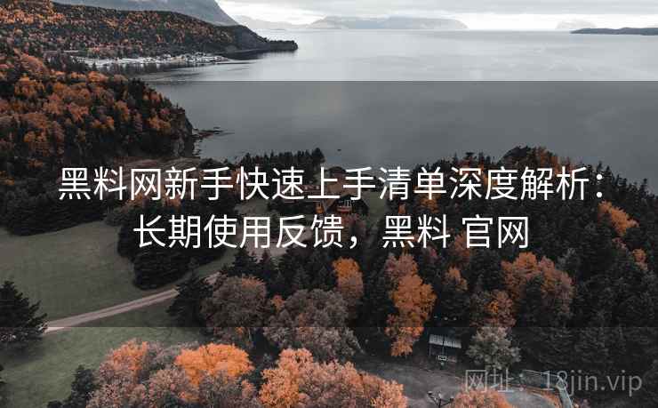黑料网新手快速上手清单深度解析:长期使用反馈,黑料 官网 黑料网新手快速上手清单深度解析:长期使用反馈,黑料 官网
