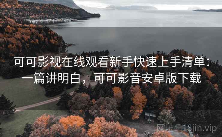 可可影视在线观看新手快速上手清单:一篇讲明白,可可影音安卓版下载 可可影视在线观看新手快速上手清单:一篇讲明白,可可影音安卓版下载