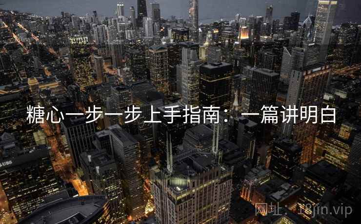 糖心一步一步上手指南:一篇讲明白 糖心一步一步上手指南:一篇讲明白
