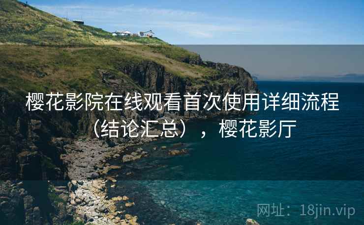 樱花影院在线观看首次使用详细流程(结论汇总),樱花影厅 樱花影院在线观看首次使用详细流程(结论汇总),樱花影厅