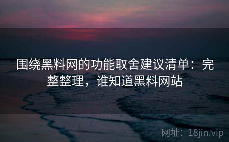 围绕黑料网的功能取舍建议清单:完整整理,谁知道黑料网站 围绕黑料网的功能取舍建议清单:完整整理,谁知道黑料网站