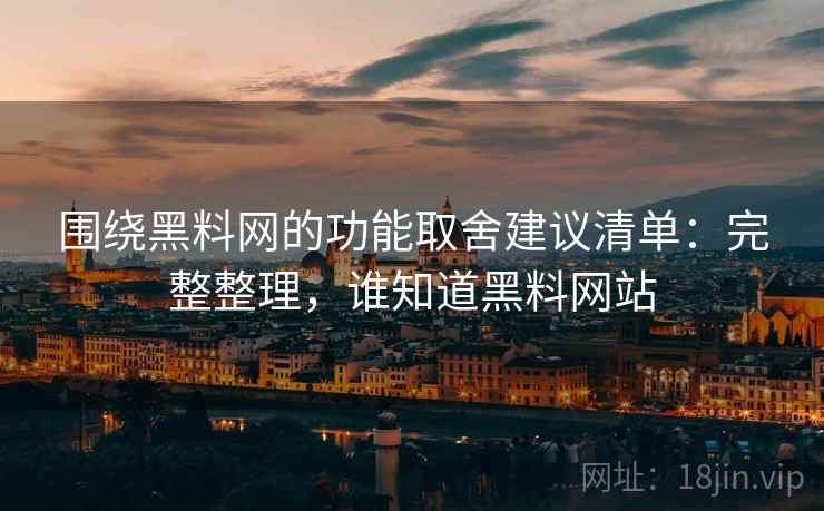 围绕黑料网的功能取舍建议清单:完整整理,谁知道黑料网站 围绕黑料网的功能取舍建议清单:完整整理,谁知道黑料网站