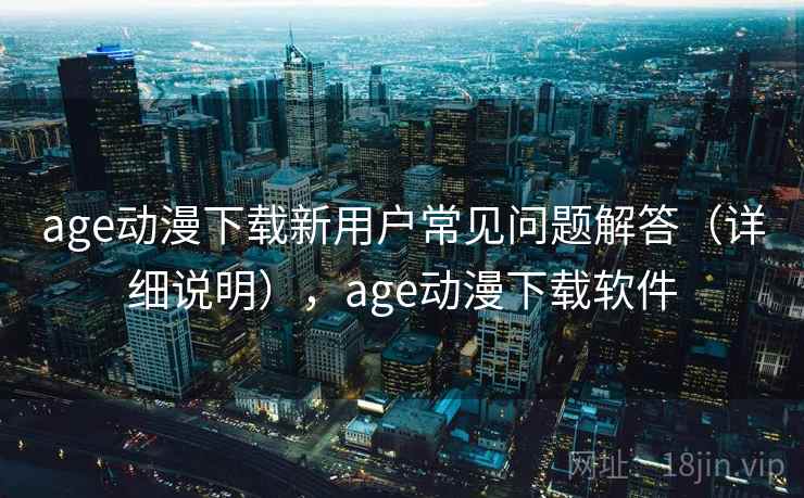 age动漫下载新用户常见问题解答(详细说明),age动漫下载软件 age动漫下载新用户常见问题解答(详细说明),age动漫下载软件