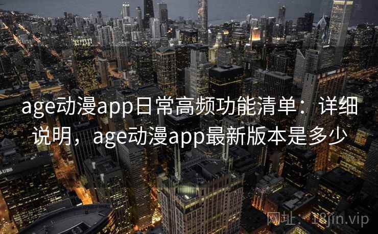 age动漫app日常高频功能清单：详细说明，age动漫app最新版本是多少