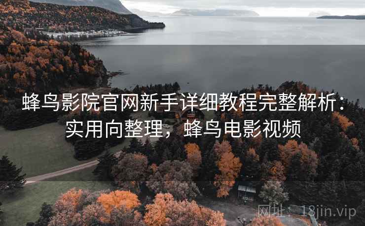 蜂鸟影院官网新手详细教程完整解析:实用向整理,蜂鸟电影视频 蜂鸟影院官网新手详细教程完整解析:实用向整理,蜂鸟电影视频