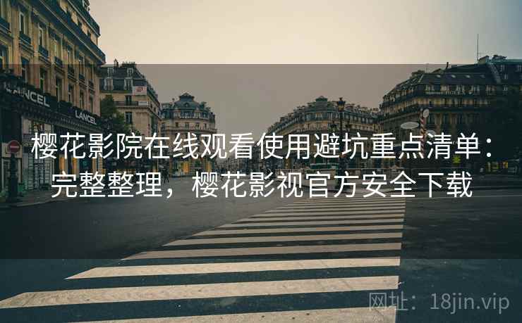 樱花影院在线观看使用避坑重点清单:完整整理,樱花影视官方安全下载 樱花影院在线观看使用避坑重点清单:完整整理,樱花影视官方安全下载