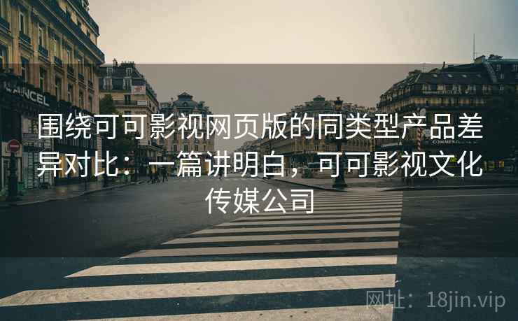 围绕可可影视网页版的同类型产品差异对比：一篇讲明白，可可影视文化传媒公司