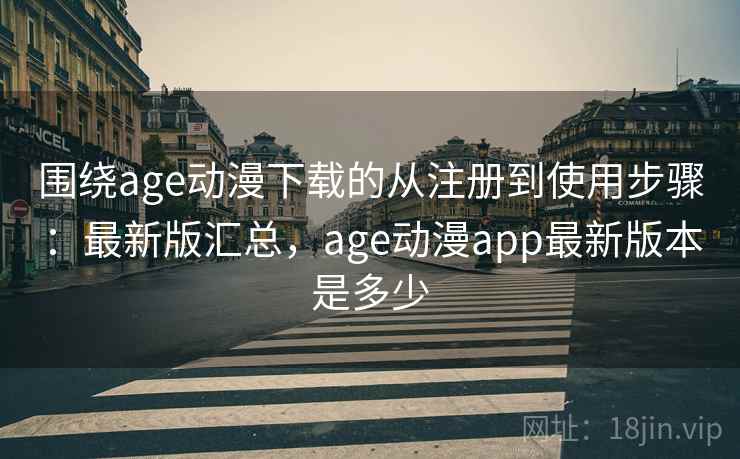 围绕age动漫下载的从注册到使用步骤:最新版汇总,age动漫app最新版本是多少 围绕age动漫下载的从注册到使用步骤:最新版汇总,age动漫app最新版本是多少
