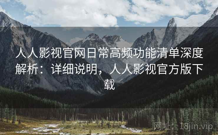 人人影视官网日常高频功能清单深度解析:详细说明,人人影视官方版下载 人人影视官网日常高频功能清单深度解析:详细说明,人人影视官方版下载