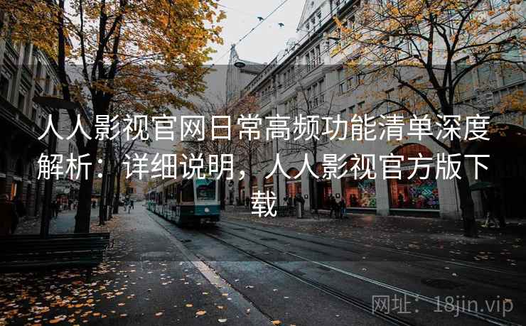 人人影视官网日常高频功能清单深度解析:详细说明,人人影视官方版下载 人人影视官网日常高频功能清单深度解析:详细说明,人人影视官方版下载
