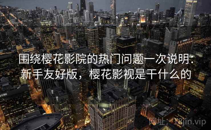 围绕樱花影院的热门问题一次说明:新手友好版,樱花影视是干什么的 围绕樱花影院的热门问题一次说明:新手友好版,樱花影视是干什么的