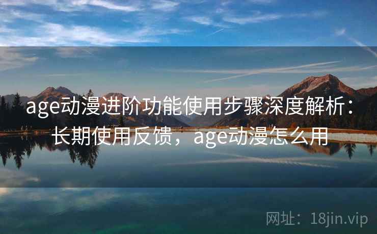 age动漫进阶功能使用步骤深度解析:长期使用反馈,age动漫怎么用 age动漫进阶功能使用步骤深度解析:长期使用反馈,age动漫怎么用