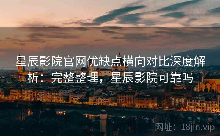 星辰影院官网优缺点横向对比深度解析：完整整理，星辰影院可靠吗