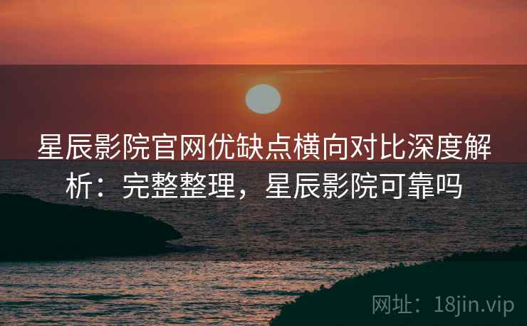 星辰影院官网优缺点横向对比深度解析：完整整理，星辰影院可靠吗
