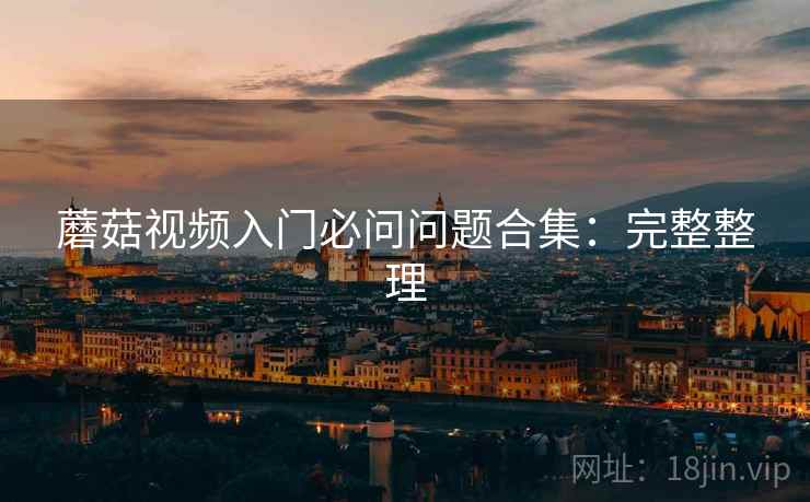 蘑菇视频入门必问问题合集:完整整理 蘑菇视频入门必问问题合集:完整整理