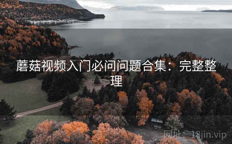 蘑菇视频入门必问问题合集:完整整理 蘑菇视频入门必问问题合集:完整整理