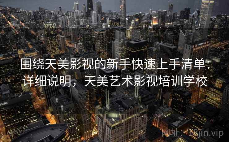 围绕天美影视的新手快速上手清单:详细说明,天美艺术影视培训学校 围绕天美影视的新手快速上手清单:详细说明,天美艺术影视培训学校