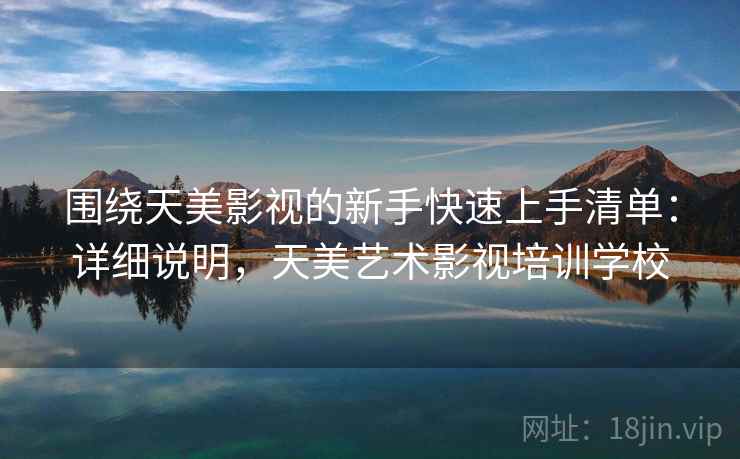 围绕天美影视的新手快速上手清单:详细说明,天美艺术影视培训学校 围绕天美影视的新手快速上手清单:详细说明,天美艺术影视培训学校