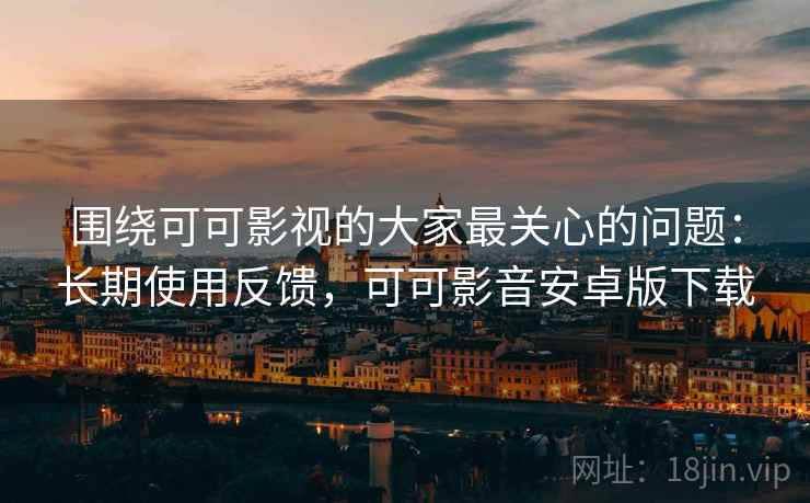 围绕可可影视的大家最关心的问题:长期使用反馈,可可影音安卓版下载 围绕可可影视的大家最关心的问题:长期使用反馈,可可影音安卓版下载