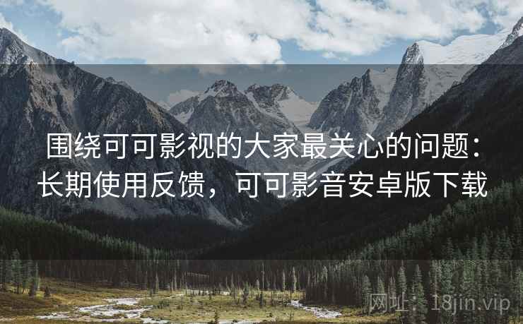 围绕可可影视的大家最关心的问题:长期使用反馈,可可影音安卓版下载 围绕可可影视的大家最关心的问题:长期使用反馈,可可影音安卓版下载
