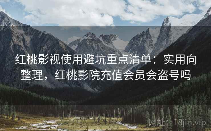 红桃影视使用避坑重点清单:实用向整理,红桃影院充值会员会盗号吗 红桃影视使用避坑重点清单:实用向整理,红桃影院充值会员会盗号吗