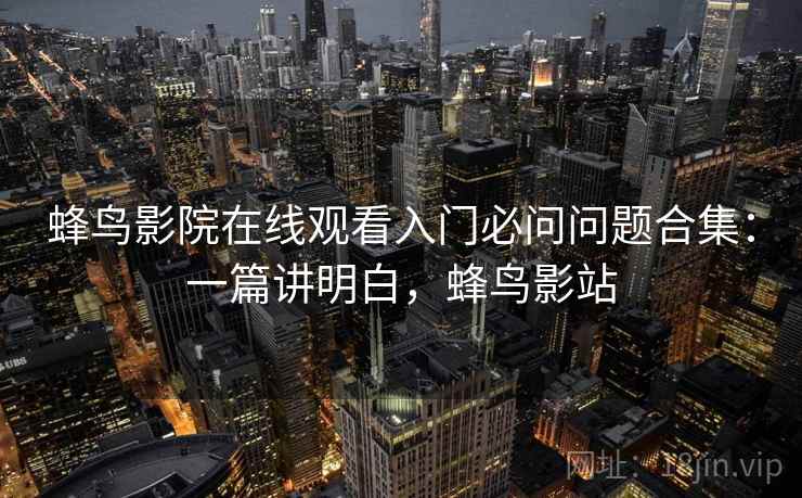 蜂鸟影院在线观看入门必问问题合集:一篇讲明白,蜂鸟影站 蜂鸟影院在线观看入门必问问题合集:一篇讲明白,蜂鸟影站
