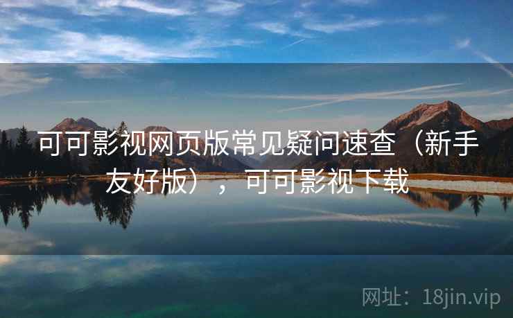 可可影视网页版常见疑问速查(新手友好版),可可影视下载 可可影视网页版常见疑问速查(新手友好版),可可影视下载