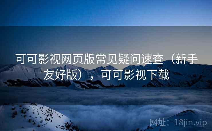 可可影视网页版常见疑问速查(新手友好版),可可影视下载 可可影视网页版常见疑问速查(新手友好版),可可影视下载