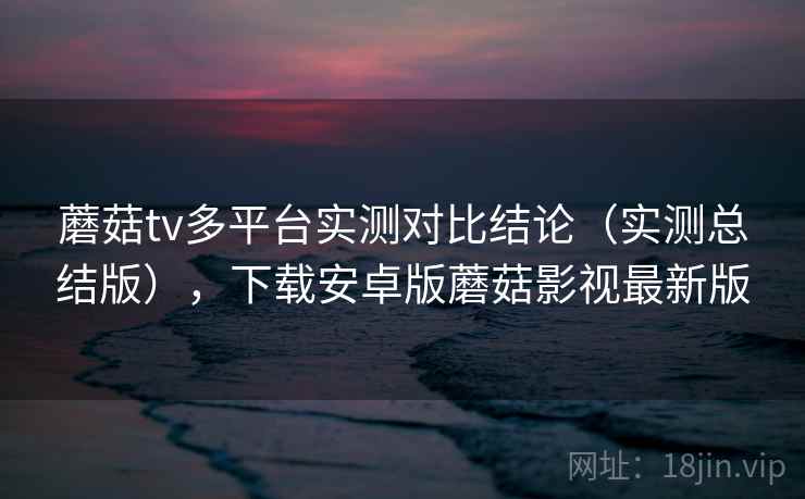 蘑菇tv多平台实测对比结论(实测总结版),下载安卓版蘑菇影视最新版 蘑菇tv多平台实测对比结论(实测总结版),下载安卓版蘑菇影视最新版