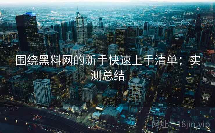 围绕黑料网的新手快速上手清单:实测总结 围绕黑料网的新手快速上手清单:实测总结
