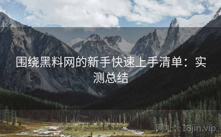 围绕黑料网的新手快速上手清单:实测总结 围绕黑料网的新手快速上手清单:实测总结
