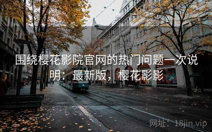 围绕樱花影院官网的热门问题一次说明:最新版,樱花影影 围绕樱花影院官网的热门问题一次说明:最新版,樱花影影