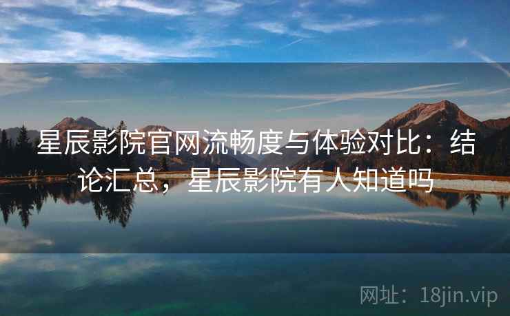 星辰影院官网流畅度与体验对比:结论汇总,星辰影院有人知道吗 星辰影院官网流畅度与体验对比:结论汇总,星辰影院有人知道吗
