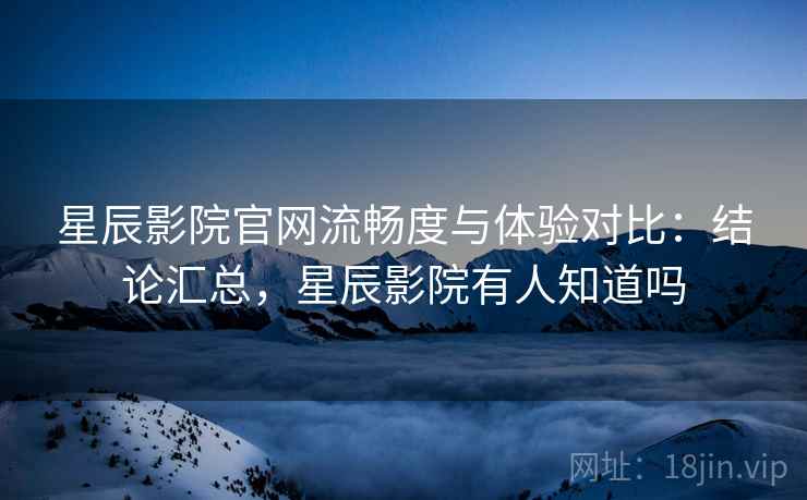星辰影院官网流畅度与体验对比:结论汇总,星辰影院有人知道吗 星辰影院官网流畅度与体验对比:结论汇总,星辰影院有人知道吗